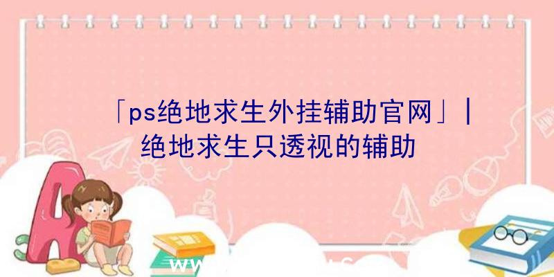 「ps绝地求生外挂辅助官网」|绝地求生只透视的辅助